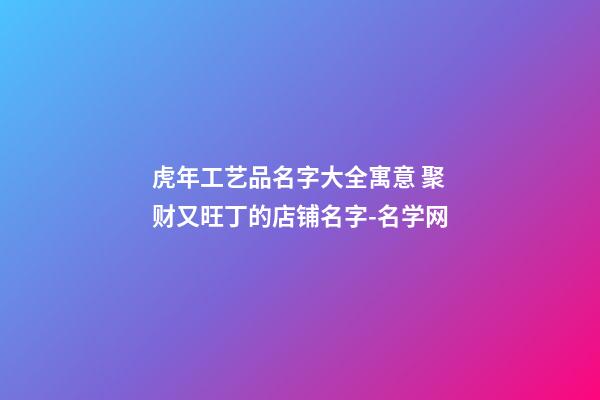 虎年工艺品名字大全寓意 聚财又旺丁的店铺名字-名学网-第1张-店铺起名-玄机派